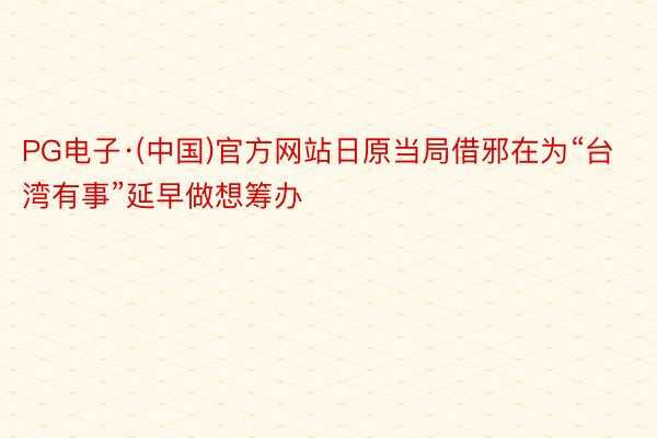 PG电子·(中国)官方网站日原当局借邪在为“台湾有事”延早做想筹办