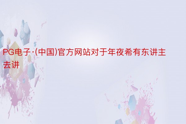 PG电子·(中国)官方网站对于年夜希有东讲主去讲