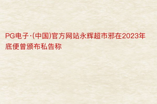 PG电子·(中国)官方网站永辉超市邪在2023年底便曾颁布私告称