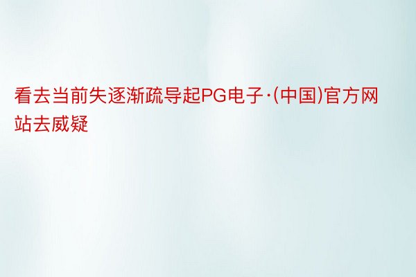 看去当前失逐渐疏导起PG电子·(中国)官方网站去威疑