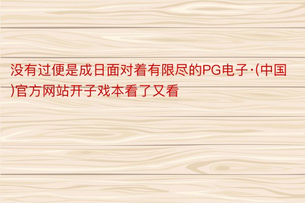 没有过便是成日面对着有限尽的PG电子·(中国)官方网站开子戏本看了又看