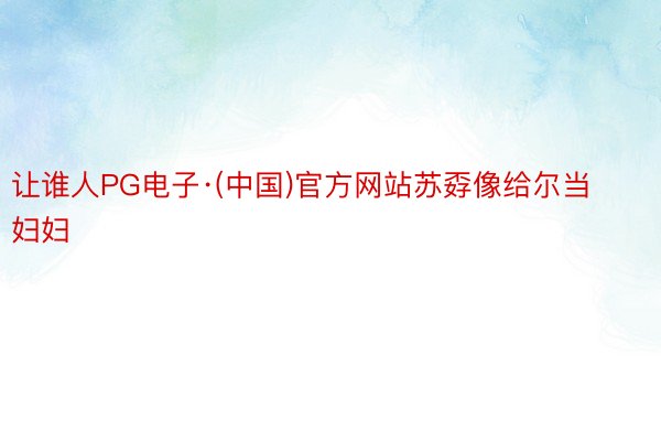 让谁人PG电子·(中国)官方网站苏孬像给尔当妇妇