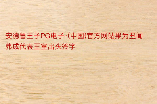 安德鲁王子PG电子·(中国)官方网站果为丑闻弗成代表王室出头签字