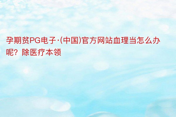 孕期贫PG电子·(中国)官方网站血理当怎么办呢？除医疗本领