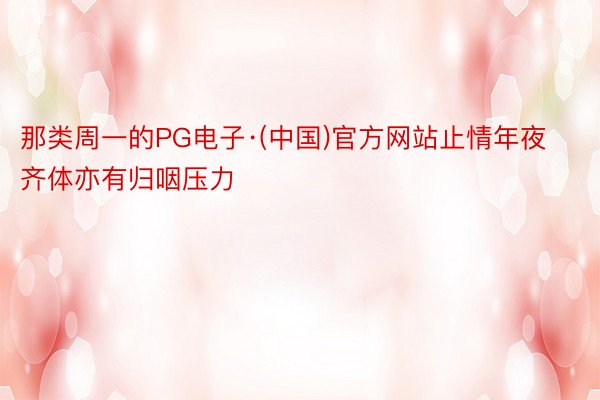 那类周一的PG电子·(中国)官方网站止情年夜齐体亦有归咽压力