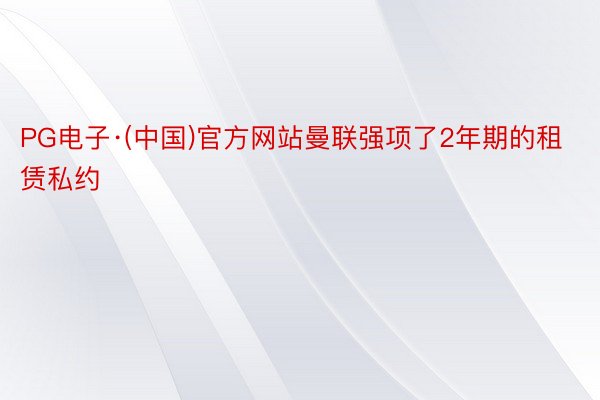 PG电子·(中国)官方网站曼联强项了2年期的租赁私约