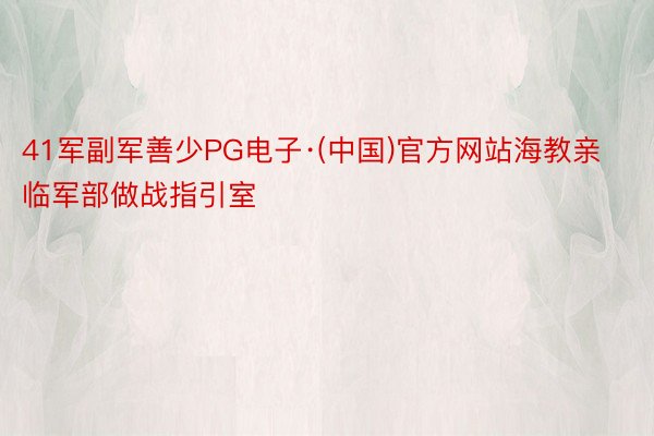41军副军善少PG电子·(中国)官方网站海教亲临军部做战指引室