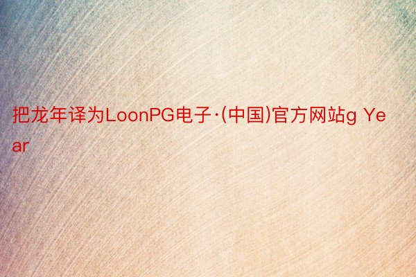 把龙年译为LoonPG电子·(中国)官方网站g Year