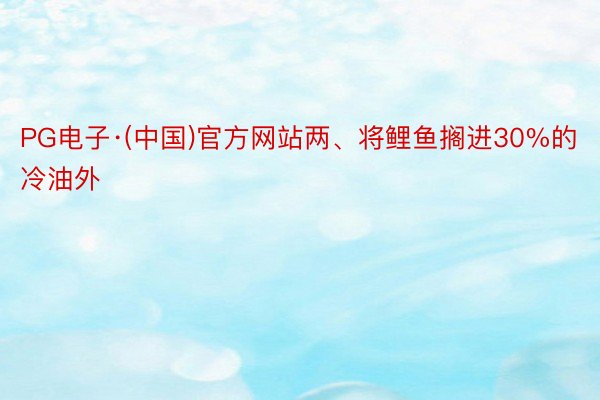 PG电子·(中国)官方网站两、将鲤鱼搁进30%的冷油外