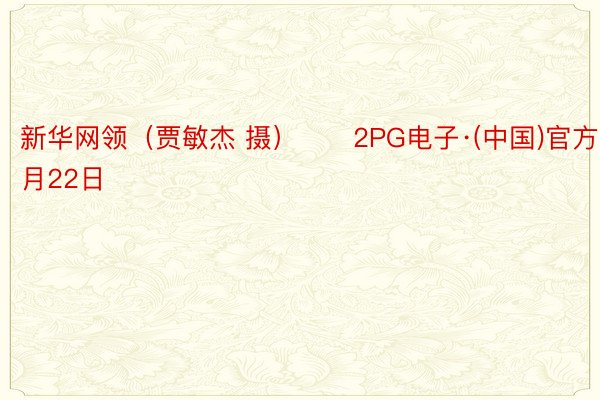 新华网领（贾敏杰 摄）　　2PG电子·(中国)官方网站月22日