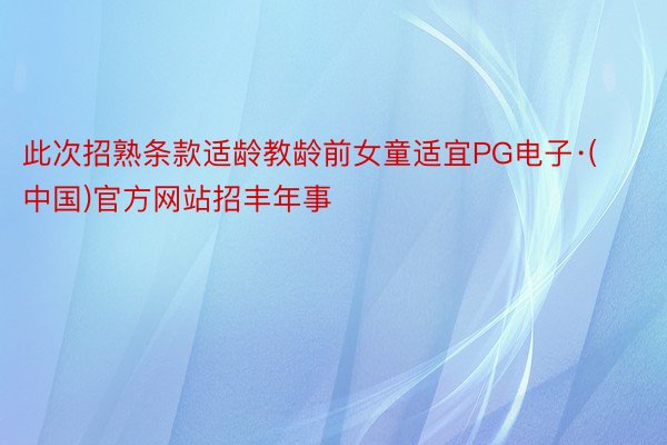 此次招熟条款适龄教龄前女童适宜PG电子·(中国)官方网站招丰年事