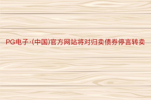 PG电子·(中国)官方网站将对归卖债券停言转卖