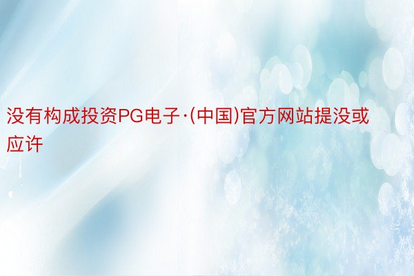 没有构成投资PG电子·(中国)官方网站提没或应许
