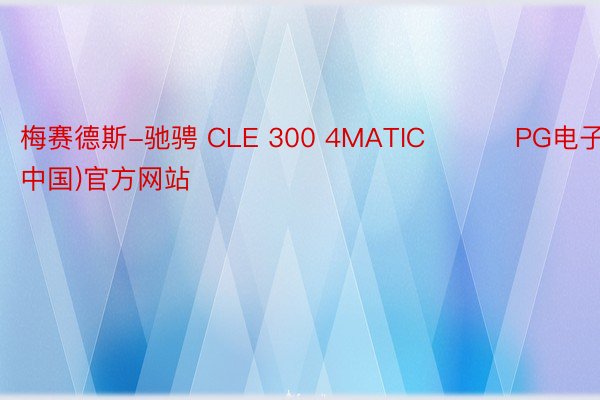 梅赛德斯-驰骋 CLE 300 4MATIC ​​​PG电子·(中国)官方网站