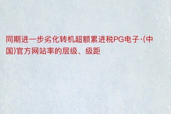 同期进一步劣化转机超额累进税PG电子·(中国)官方网站率的层级、级距