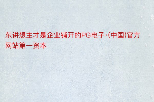 东讲想主才是企业铺开的PG电子·(中国)官方网站第一资本