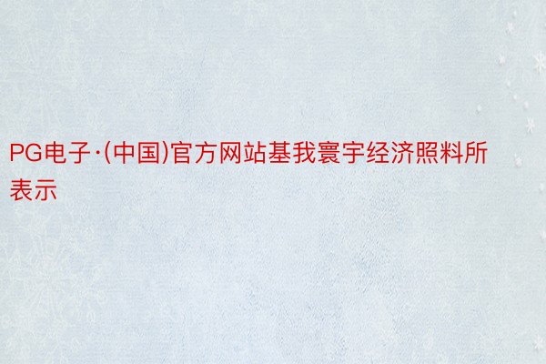 PG电子·(中国)官方网站基我寰宇经济照料所表示