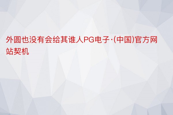 外圆也没有会给其谁人PG电子·(中国)官方网站契机