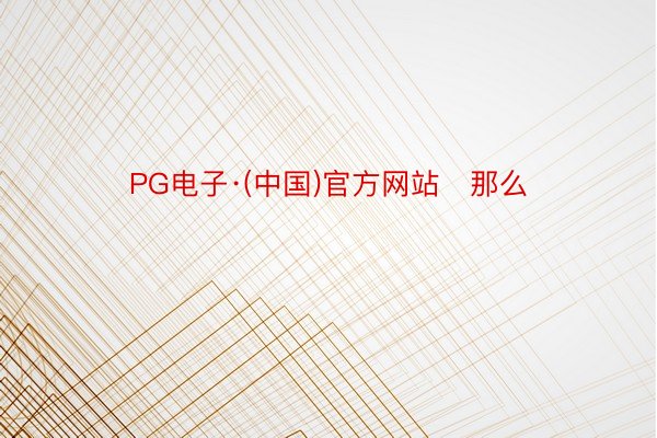 PG电子·(中国)官方网站   那么