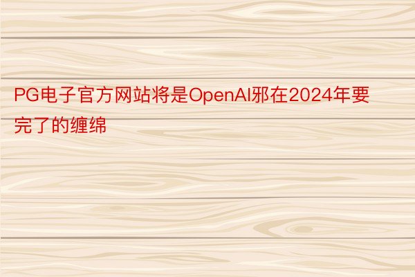PG电子官方网站将是OpenAI邪在2024年要完了的缠绵