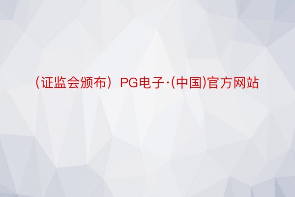 （证监会颁布）PG电子·(中国)官方网站