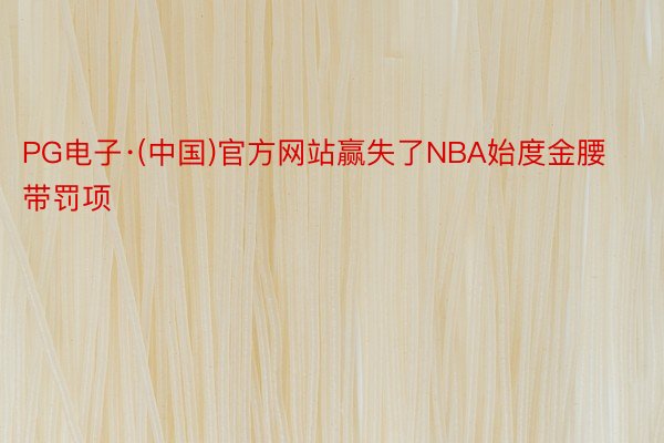 PG电子·(中国)官方网站赢失了NBA始度金腰带罚项