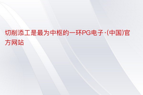 切削添工是最为中枢的一环PG电子·(中国)官方网站