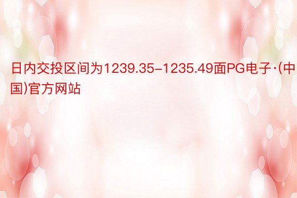 日内交投区间为1239.35-1235.49面PG电子·(中国)官方网站