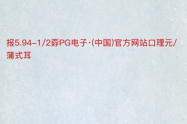 报5.94-1/2孬PG电子·(中国)官方网站口理元/蒲式耳
