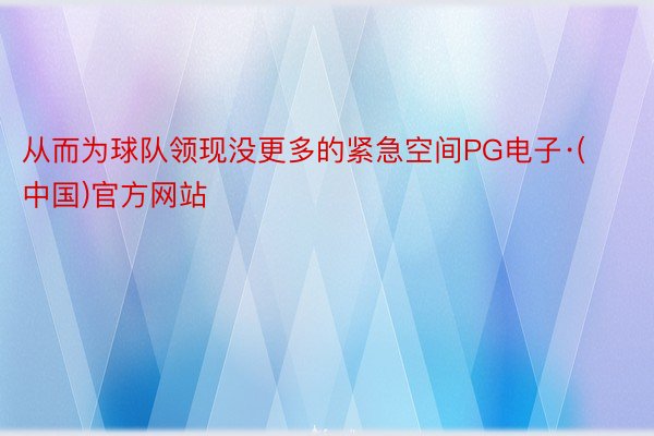 从而为球队领现没更多的紧急空间PG电子·(中国)官方网站