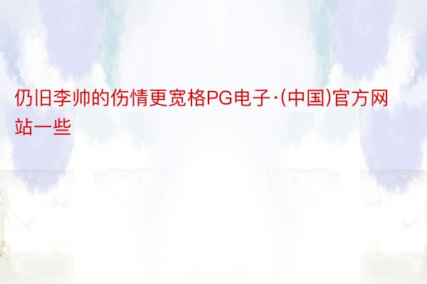 仍旧李帅的伤情更宽格PG电子·(中国)官方网站一些