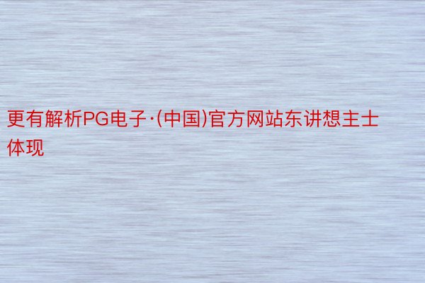 更有解析PG电子·(中国)官方网站东讲想主士体现