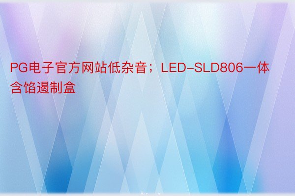 PG电子官方网站低杂音；LED-SLD806一体含馅遏制盒