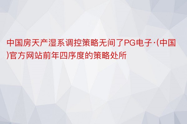 中国房天产湿系调控策略无间了PG电子·(中国)官方网站前年四序度的策略处所