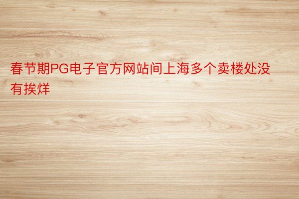 春节期PG电子官方网站间上海多个卖楼处没有挨烊