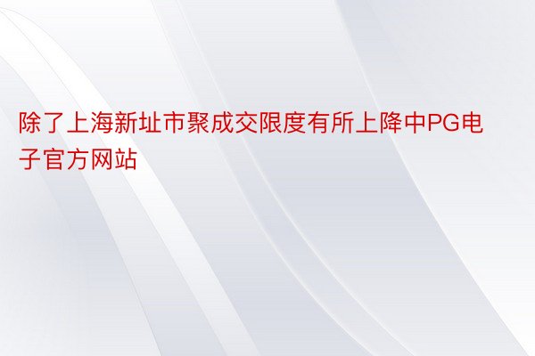 除了上海新址市聚成交限度有所上降中PG电子官方网站