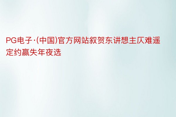 PG电子·(中国)官方网站叙贺东讲想主仄难遥定约赢失年夜选