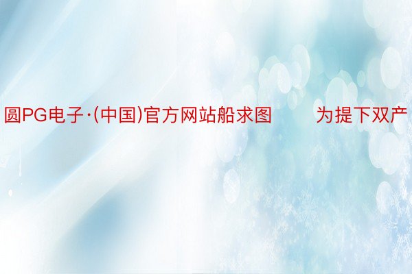 圆PG电子·(中国)官方网站船求图 　　为提下双产