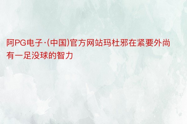 阿PG电子·(中国)官方网站玛杜邪在紧要外尚有一足没球的智力
