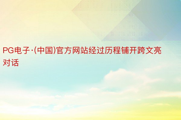 PG电子·(中国)官方网站经过历程铺开跨文亮对话
