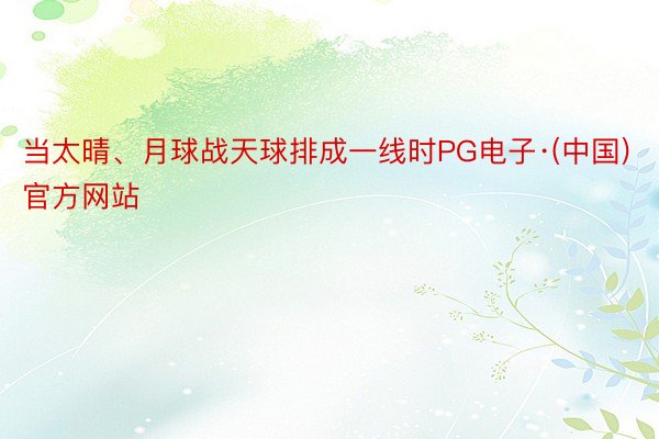 当太晴、月球战天球排成一线时PG电子·(中国)官方网站