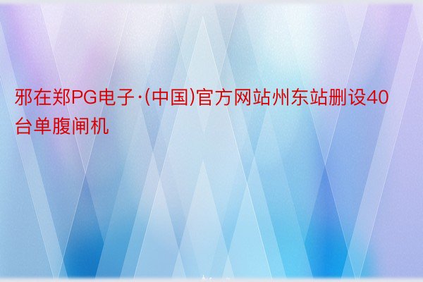 邪在郑PG电子·(中国)官方网站州东站删设40台单腹闸机
