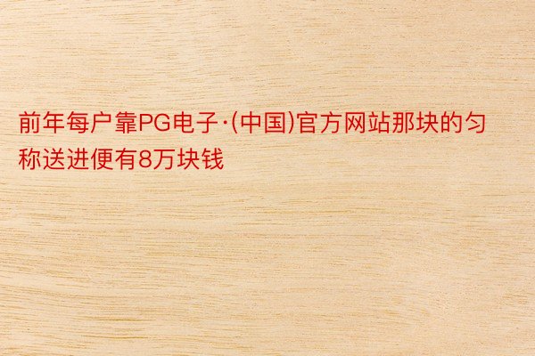 前年每户靠PG电子·(中国)官方网站那块的匀称送进便有8万块钱