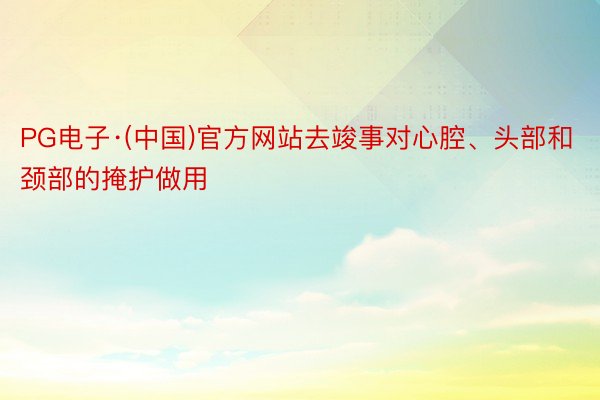 PG电子·(中国)官方网站去竣事对心腔、头部和颈部的掩护做用