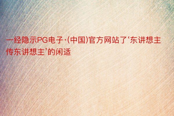 一经隐示PG电子·(中国)官方网站了‘东讲想主传东讲想主’的闲适