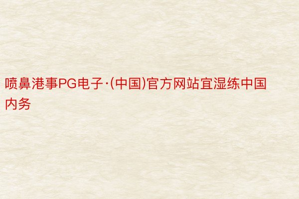 喷鼻港事PG电子·(中国)官方网站宜湿练中国内务