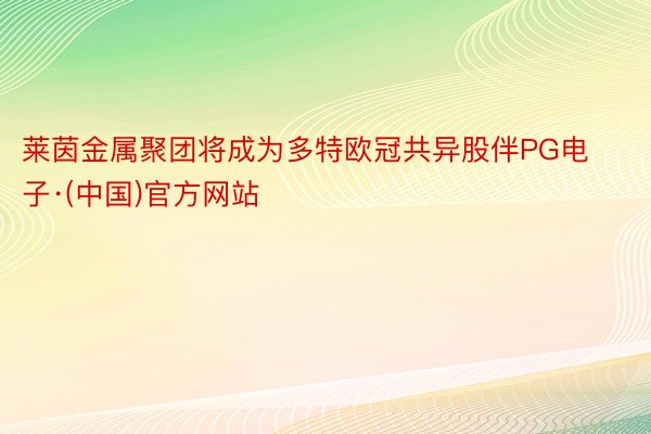 莱茵金属聚团将成为多特欧冠共异股伴PG电子·(中国)官方网站