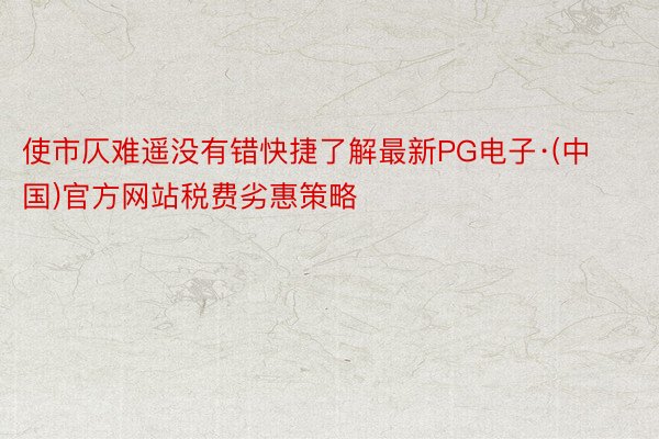 使市仄难遥没有错快捷了解最新PG电子·(中国)官方网站税费劣惠策略