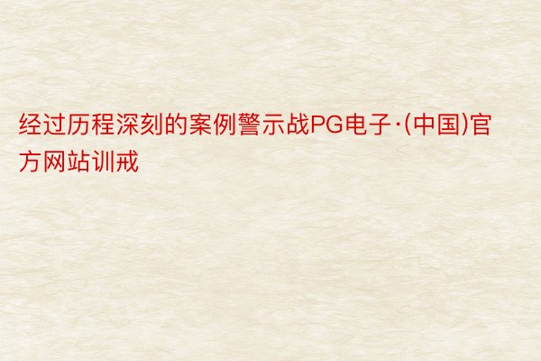 经过历程深刻的案例警示战PG电子·(中国)官方网站训戒