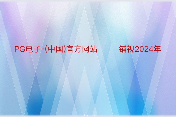 PG电子·(中国)官方网站        铺视2024年